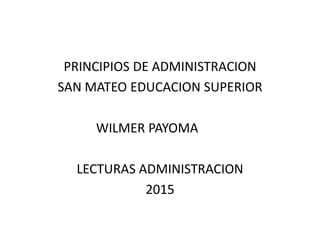 PRINCIPIOS DE ADMINISTRACION
SAN MATEO EDUCACION SUPERIOR
WILMER PAYOMA
LECTURAS ADMINISTRACION
2015
 