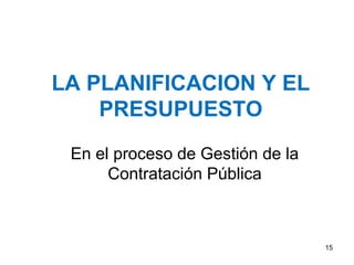 LA PLANIFICACION Y EL
PRESUPUESTO
En el proceso de Gestión de la
Contratación Pública
15
 