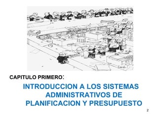 CAPITULO PRIMERO:
INTRODUCCION A LOS SISTEMAS
ADMINISTRATIVOS DE
PLANIFICACION Y PRESUPUESTO
2
 