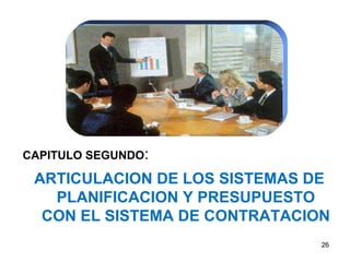 CAPITULO SEGUNDO:
ARTICULACION DE LOS SISTEMAS DE
PLANIFICACION Y PRESUPUESTO
CON EL SISTEMA DE CONTRATACION
26
 