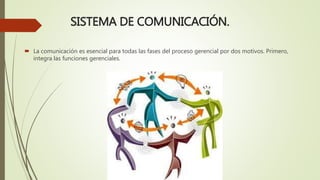 SISTEMA DE COMUNICACIÓN.
 La comunicación es esencial para todas las fases del proceso gerencial por dos motivos. Primero,
integra las funciones gerenciales.
 