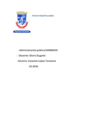 UniversidadYacambú
- Administración pública MA06MOS
- Docente: Gloris Dugarte
- Alumna: LlysamarLopez Tarazona
10-2016
 