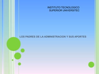 LOS PADRES DE LA ADMINISTRACION Y SUS APORTES
INSTITUTO TECNOLOGICO
SUPERIOR UNIVERSITEC
 