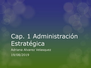 Cap. 1 Administración
Estratégica
Adriana Alvarez Velasquez
19/08/2019
 