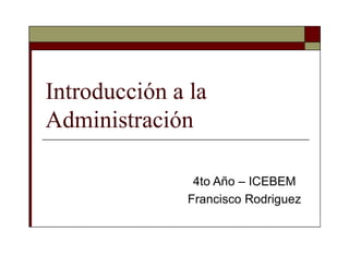 Introducción a la
Administración
4to Año – ICEBEM
Francisco Rodriguez
 