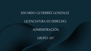 EDUARDO GUTIERRÉZ GONZÁLEZ
LICENCIATURA EN DERECHO.
ADMINISTRACIÓN.
GRUPO: 107
 