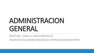 ADMINISTRACION
GENERAL
PROFESOR: CAROLLE ARAYA RODRIGUEZ
INGENIERA EN ADMINISTRACION DE EMPRESAS MENCION RRHH.
 