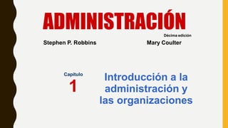 Introducción a la
administración y
las organizaciones
ADMINISTRACIÓN
1–1
Capítulo
1
Décima edición
Stephen P. Robbins Mary Coulter
 