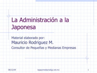 La Administración a la Japonesa Material elaborado por:  Mauricio Rodriguez M. Consultor de Pequeñas y Medianas Empresas 07/06/09 [email_address] 