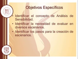 • Identificar el concepto de Análisis de
Sensibilidad.
• Identificar la necesidad de evaluar en
diversos escenarios.
• Identificar los pasos para la creación de
escenarios.
Objetivos Específicos
 