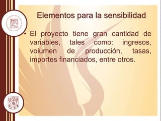 Elementos para la sensibilidad
• El proyecto tiene gran cantidad de
variables, tales como: ingresos,
volumen de producción, tasas,
importes financiados, entre otros.
 