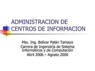 ADMINISTRACION DE CENTROS DE INFORMACION Msc. Ing. Bolívar Palán Tamayo Carrera de Ingeniería de Sistema Informáticos y de Computación Abril 2006 – Agosto 2006 