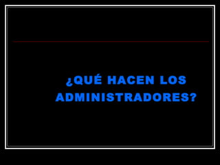 ¿QUÉ HACEN LOS
¿QUÉ HACEN LOS
ADMINISTRADORES?
ADMINISTRADORES?
 