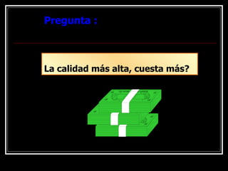 Pregunta :
Pregunta :
La calidad más alta, cuesta más?
 