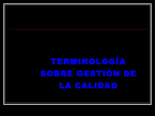 TERMINOLOGÍA
TERMINOLOGÍA
SOBRE GESTIÓN DE
SOBRE GESTIÓN DE
LA CALIDAD
LA CALIDAD
 