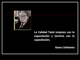 La Calidad Total empieza con la
capacitación y termina con la
capacitación.
Kaoru Ishikawa
 