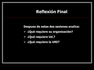 Reflexión Final
Reflexión Final
Despues de estas dos sesiones analice:
 ¿Qué requiere su organización?
 ¿Qué requiere Ud.?
 ¿Qué requiere la UNI?
 