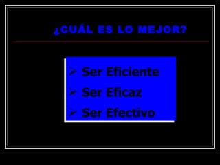 ¿CUÁL ES LO MEJOR? Ser Eficiente Ser Eficaz Ser Efectivo 