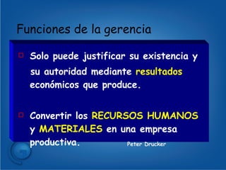 Funciones de la gerencia Solo puede justificar su existencia y  su autoridad mediante  resultados  económicos que produce. Convertir los  RECURSOS HUMANOS  y  MATERIALES  en una empresa productiva. Peter Drucker 