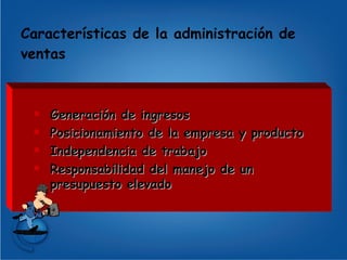 Características de la administración de ventas Generación de ingresos Posicionamiento de la empresa y producto Independencia de trabajo Responsabilidad del manejo de un presupuesto elevado 