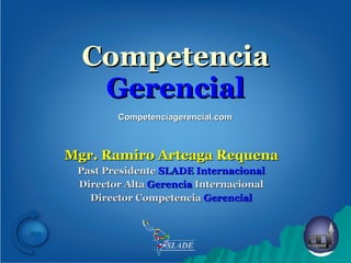 Competencia  Gerencial Mgr. Ramiro Arteaga Requena Past Presidente  SLADE Internacional Director Alta  Gerencia  Internacional Director Competencia  Gerencial Competenciagerencial.com 