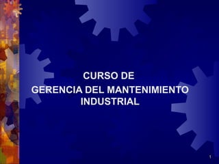 1
CURSO DE
GERENCIA DEL MANTENIMIENTO
INDUSTRIAL
 