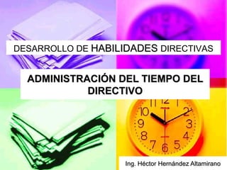 ADMINISTRACIÓN DEL TIEMPO DEL DIRECTIVO Ing. Héctor Hernández Altamirano DESARROLLO DE  HABILIDADES   DIRECTIVAS 
