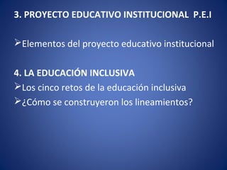 3. PROYECTO EDUCATIVO INSTITUCIONAL P.E.I
Elementos del proyecto educativo institucional
4. LA EDUCACIÓN INCLUSIVA
Los cinco retos de la educación inclusiva
¿Cómo se construyeron los lineamientos?
 