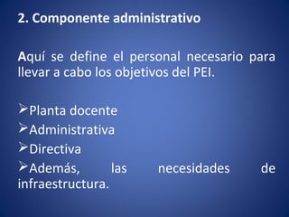 2. Componente administrativo
Aquí se define el personal necesario para
llevar a cabo los objetivos del PEI.
Planta docente
Administrativa
Directiva
Además, las necesidades de
infraestructura.
 