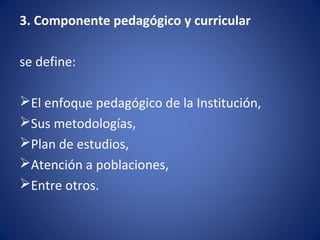3. Componente pedagógico y curricular
se define:
El enfoque pedagógico de la Institución,
Sus metodologías,
Plan de estudios,
Atención a poblaciones,
Entre otros.
 