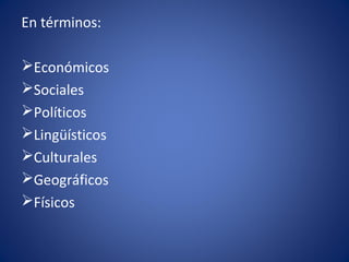 En términos:
Económicos
Sociales
Políticos
Lingüísticos
Culturales
Geográficos
Físicos
 
