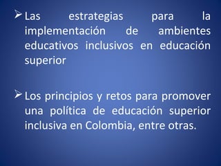 Las estrategias para la
implementación de ambientes
educativos inclusivos en educación
superior
Los principios y retos para promover
una política de educación superior
inclusiva en Colombia, entre otras.
 