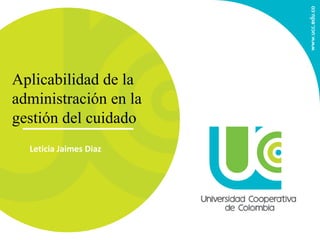 Leticia Jaimes Diaz
Aplicabilidad de la
administración en la
gestión del cuidado
 