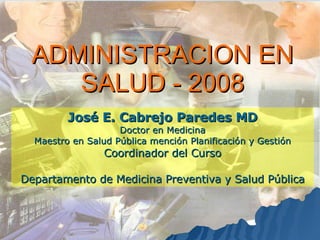 ADMINISTRACION EN SALUD - 2008 José E. Cabrejo Paredes MD Doctor en Medicina Maestro en Salud Pública mención Planificación y Gestión Coordinador del Curso Departamento de Medicina Preventiva y Salud Pública 