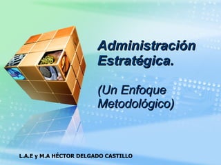 Administración
Administración
Estratégica
Estratégica.
.
(Un Enfoque
(Un Enfoque
Metodológico)
Metodológico)
L.A.E y M.A HÉCTOR DELGADO CASTILLO
 