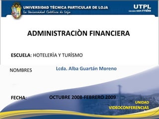 ESCUELA : HOTELERÌA Y TURÌSMO NOMBRES ADMINISTRACIÒN FINANCIERA  FECHA : Lcda. Alba Guartán Moreno OCTUBRE 2008-FEBRERO 2009 