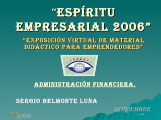 “ espíritu empresarial 2006” “ EXPOSICIÓN VIRTUAL DE MATERIAL DIDÁCTICO PARA EMPRENDEDORES” ADMINISTRACIÓN FINANCIERA. SERGIO BELMONTE LUNA SEPTIEMBRE 2006 