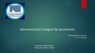 Administración integral de yacimiento
Presentado por: Bill Silva
C.I. 26.126.036
Profesora: Evelyn Rivero
Maracaibo, Febrero 2018
 