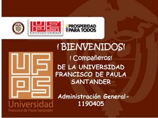 ! BIENVENIDOS!
    ! Compañeros!
 DE LA UNIVERSIDAD
FRANCISCO DE PAULA
     SANTANDER

Administración General-
      1190405
 