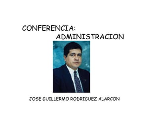 CONFERENCIA:
ADMINISTRACION
JOSE GUILLERMO RODRIGUEZ ALARCON
 