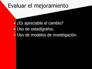 Evaluar el mejoramiento ¿Es apreciable el cambio? Uso de estadígrafos. Uso de modelos de investigación. 