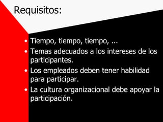 Requisitos: Tiempo, tiempo, tiempo, ... Temas adecuados a los intereses de los participantes. Los empleados deben tener habilidad para participar. La cultura organizacional debe apoyar la participación. 