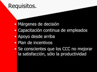 Requisitos. Márgenes de decisión Capacitación continua de empleados Apoyo desde arriba Plan de incentivos Se conscientes que los CCC no mejorar la satisfacción, sólo la productividad 