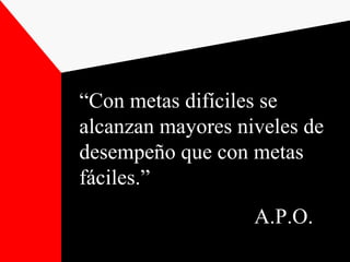 “ Con metas difíciles se alcanzan mayores niveles de desempeño que con metas fáciles.” A.P.O. 