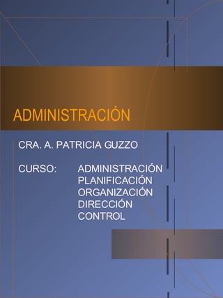 ADMINISTRACIÓN CRA. A. PATRICIA GUZZO CURSO: ADMINISTRACIÓN PLANIFICACIÓN ORGANIZACIÓN DIRECCIÓN CONTROL 