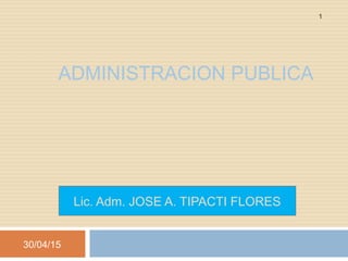 ADMINISTRACION PUBLICA
Lic. Adm. JOSE A. TIPACTI FLORES
30/04/15
1
 