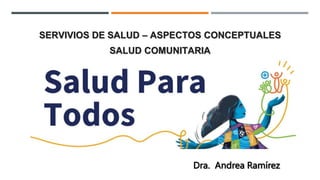 SERVIVIOS DE SALUD – ASPECTOS CONCEPTUALES
SALUD COMUNITARIA
Dra. Andrea Ramírez
 