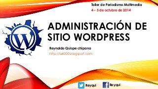Taller de Periodismo Multimedia 
4 – 5 de octubre de 2014 
ADMINISTRACIÓN DE 
SITIO WORDPRESS 
Reynaldo Quispe chipana 
http://a4000.blogspot.com 
Reyqui Reyqui 
 