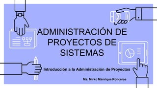 ADMINISTRACIÓN DE
PROYECTOS DE
SISTEMAS
Ms. Mirko Manrique Ronceros
Introducción a la Administración de Proyectos
 