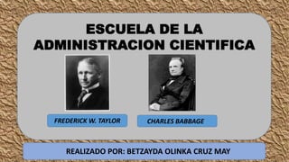 ESCUELA DE LA
ADMINISTRACION CIENTIFICA
FREDERICK W. TAYLOR CHARLES BABBAGE
REALIZADO POR: BETZAYDA OLINKA CRUZ MAY
 
